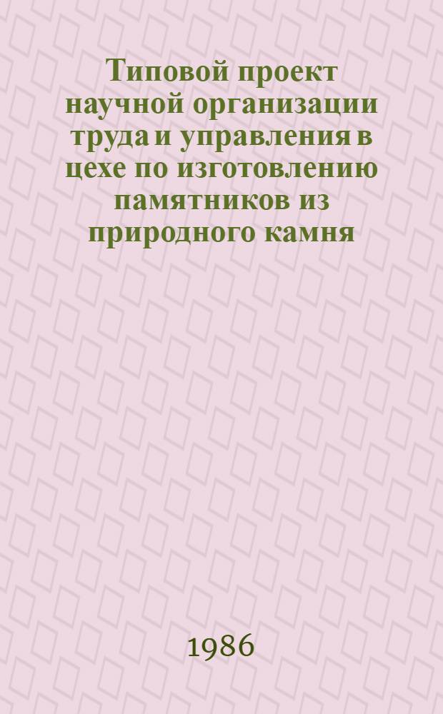Типовой проект научной организации труда и управления в цехе по изготовлению памятников из природного камня : Утв. Гл. упр. непроизв. быт. услуг М-ва быт. обслуж. населения РСФСР 15.10.84