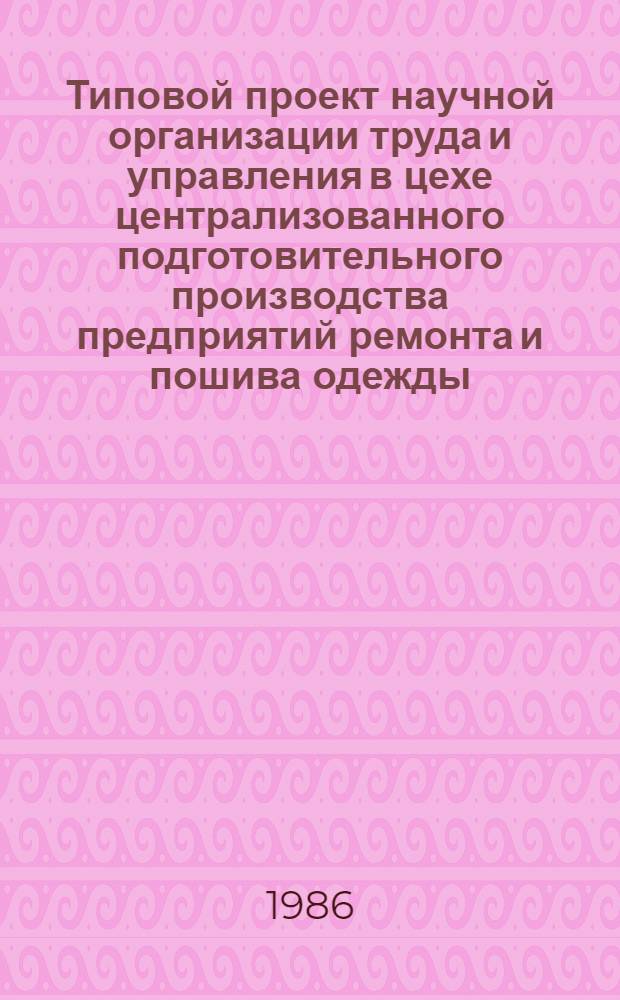 Типовой проект научной организации труда и управления в цехе централизованного подготовительного производства предприятий ремонта и пошива одежды : Утв. Гл. упр. пошива и ремонта одежды М-ва быт. обслуж. населения РСФСР 30.07.86