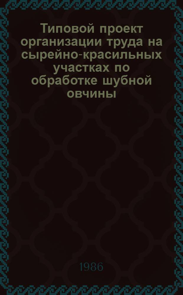 Типовой проект организации труда на сырейно-красильных участках по обработке шубной овчины : (Меховая пром-сть) : Утв. М-вом лег. пром-сти СССР 25.08.86