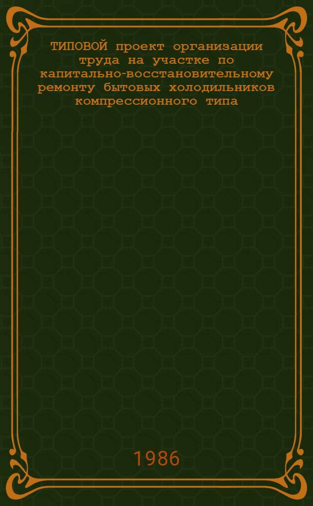 ТИПОВОЙ проект организации труда на участке по капитально-восстановительному ремонту бытовых холодильников компрессионного типа : Утв. М-вом быт. обслуж. населения БССР 26.12.85