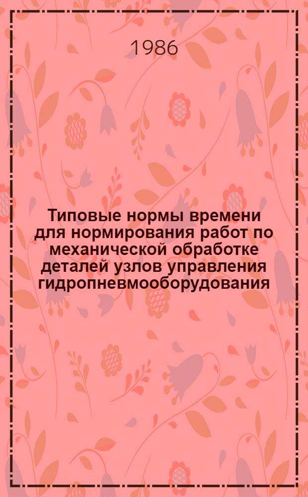 Типовые нормы времени для нормирования работ по механической обработке деталей узлов управления гидропневмооборудования : Среднесер. пр-во : Утв. М-вом станкостроит. и инструм. пром-сти 20.06.86