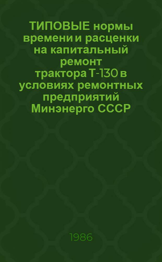 ТИПОВЫЕ нормы времени и расценки на капитальный ремонт трактора Т-130 в условиях ремонтных предприятий Минэнерго СССР : Утв. 05.12.85