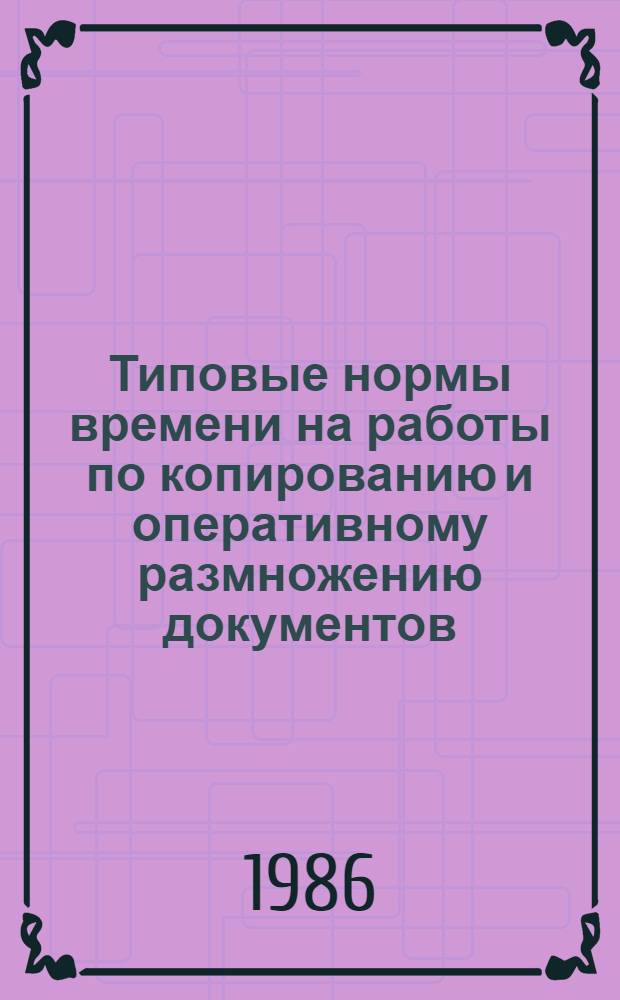 Типовые нормы времени на работы по копированию и оперативному размножению документов : Утв. Гос. ком. СССР труд. и социал. вопр. 07.08.85