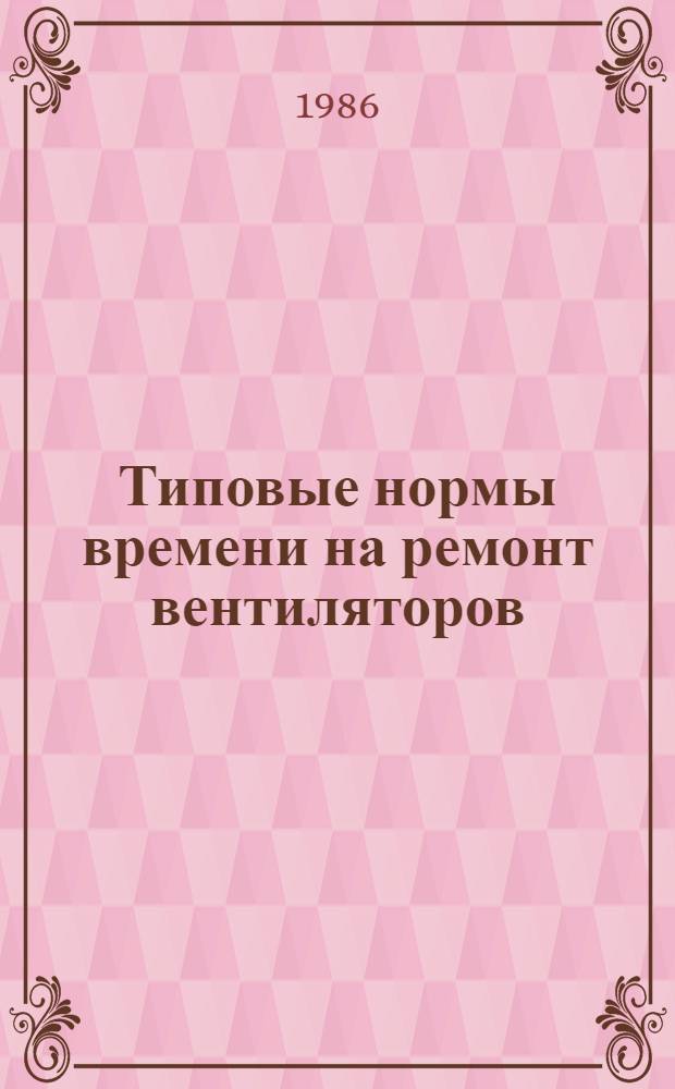 Типовые нормы времени на ремонт вентиляторов : Утв. Гос. ком. СССР по труду и социал. вопр. и секретариатом ВЦСПС 19.01.84 : Срок действия до 1989 г.