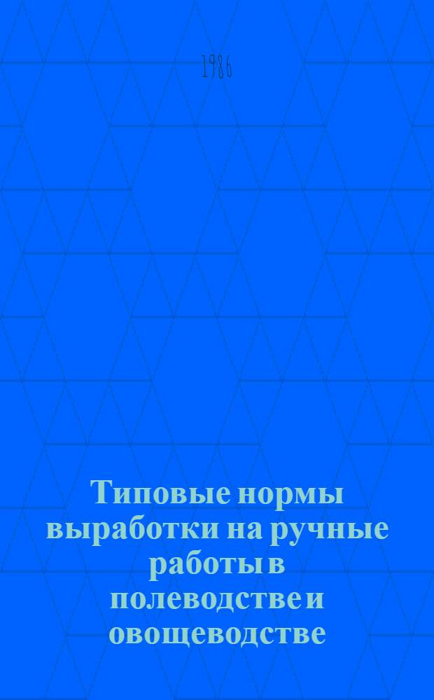 Типовые нормы выработки на ручные работы в полеводстве и овощеводстве : Утв. Гос. ком. СССР по труду и социал. вопр. и Секретариатом ВЦСПС от 19.09.84