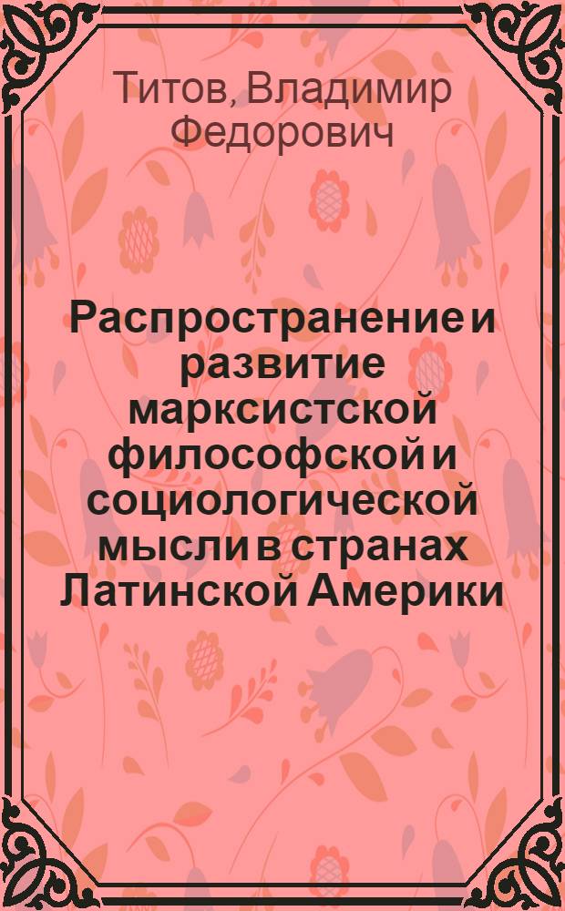 Распространение и развитие марксистской философской и социологической мысли в странах Латинской Америки : Автореф. дис. на соиск. учен. степ. д-ра филос. наук : (09.00.03)