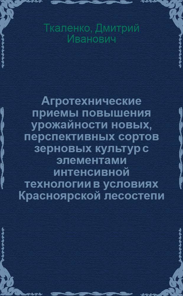 Агротехнические приемы повышения урожайности новых, перспективных сортов зерновых культур с элементами интенсивной технологии в условиях Красноярской лесостепи : Автореф. дис. на соиск. учен. степ. канд. с.-х. наук : (06.01.09; 06.01.05)