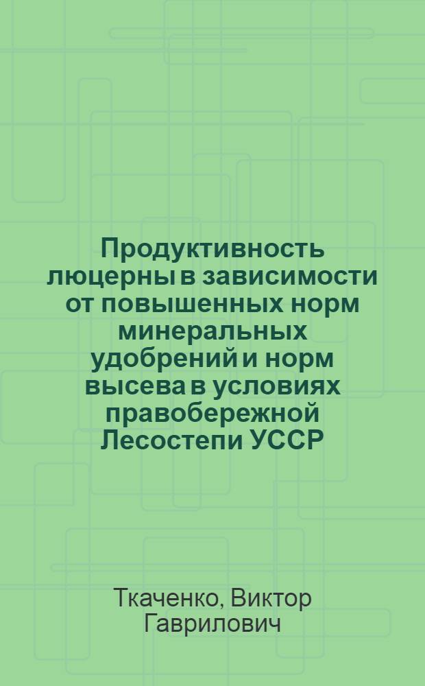 Продуктивность люцерны в зависимости от повышенных норм минеральных удобрений и норм высева в условиях правобережной Лесостепи УССР : Автореф. дис. на соиск. учен. степ. канд. с.-х. наук : (06.01.09)