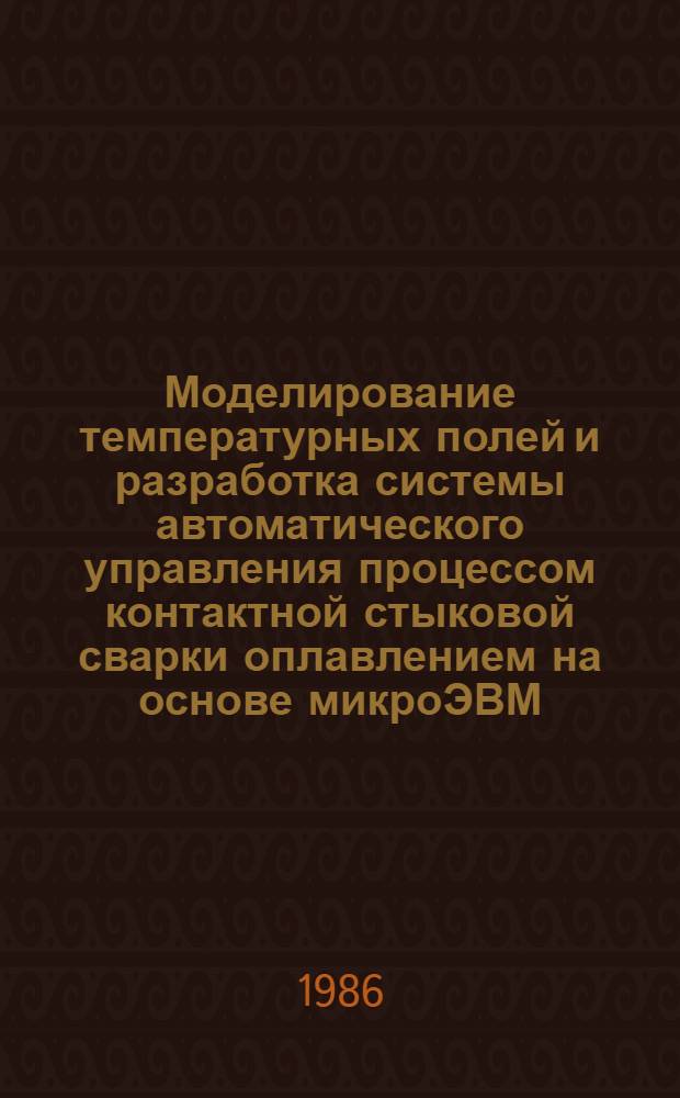 Моделирование температурных полей и разработка системы автоматического управления процессом контактной стыковой сварки оплавлением на основе микроЭВМ : Автореф. дис. на соиск. учен. степ. канд. техн. наук : (05.13.07)