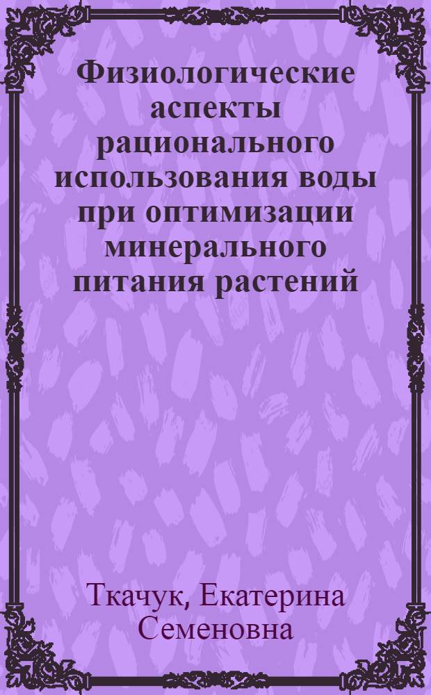 Физиологические аспекты рационального использования воды при оптимизации минерального питания растений : Автореф. дис. на соиск. учен. степ. д-ра биол. наук : (13.00.12)