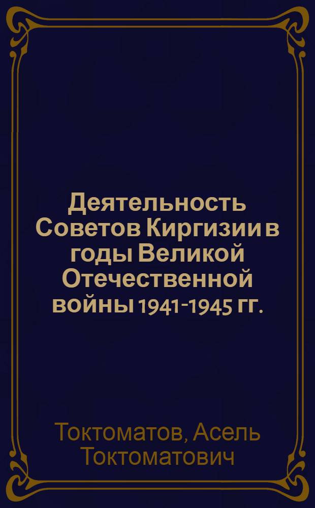 Деятельность Советов Киргизии в годы Великой Отечественной войны 1941-1945 гг.