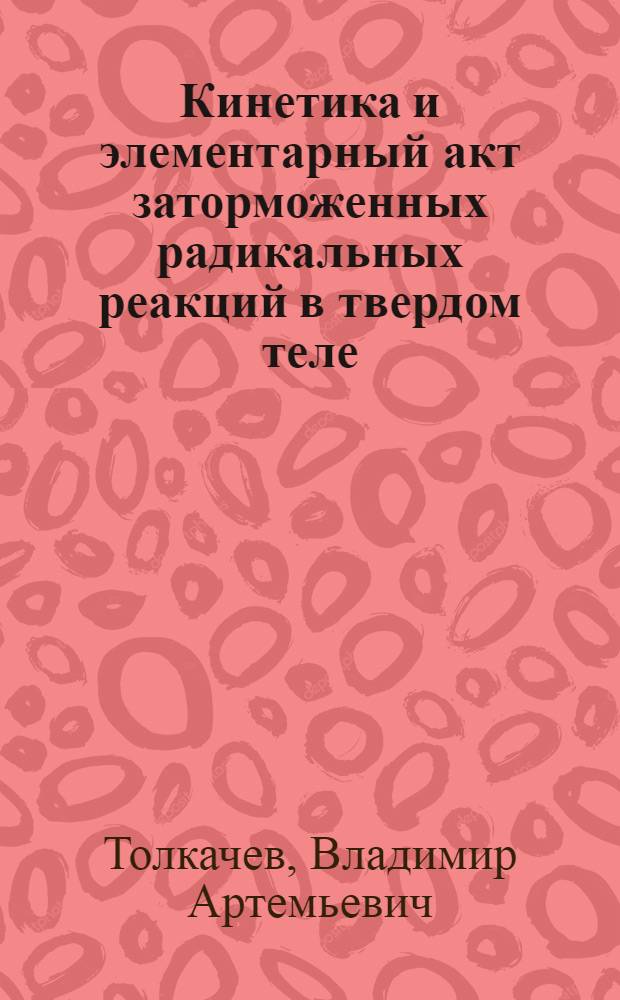 Кинетика и элементарный акт заторможенных радикальных реакций в твердом теле : Автореф. дис. на соиск. учен. степ. д-ра физ.-мат. наук : (01.04.17)