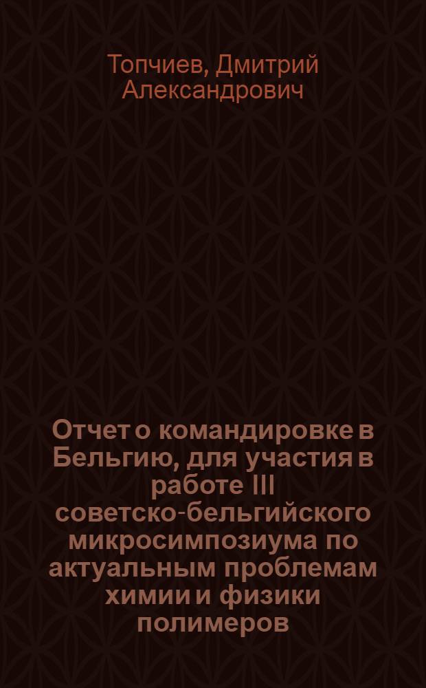 Отчет о командировке в Бельгию, [для участия в работе III советско-бельгийского микросимпозиума по актуальным проблемам химии и физики полимеров, 13-14 ноября 1985 г., г. Лувен]
