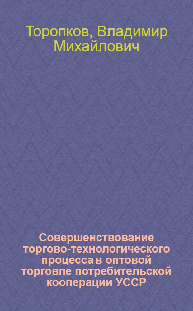 Совершенствование торгово-технологического процесса в оптовой торговле потребительской кооперации УССР : Автореф. дис. на соиск. учен. степ. канд. экон. наук : (08.00.25)