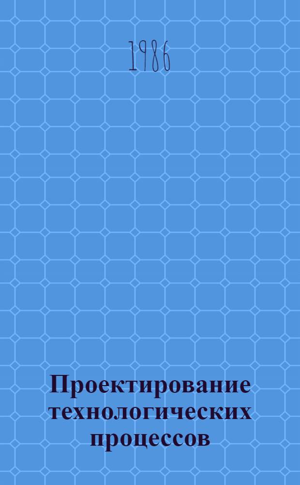 Проектирование технологических процессов : Учеб. пособие