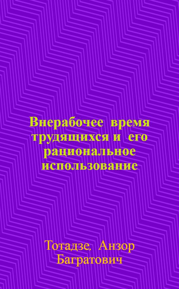 Внерабочее время трудящихся и его рациональное использование : Автореф. дис. на соиск. учен. степ. канд. экон. наук : (08.00.01)