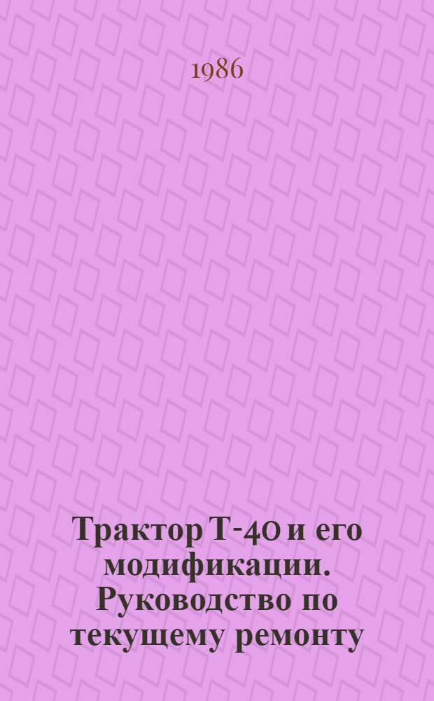 Трактор Т-40 и его модификации. Руководство по текущему ремонту : РТ 70.0001.052-85 : Утв. Госагропромом СССР 28.02.86 : Взамен ТТ 70.0001.018-76 : Срок введ. с 01.05.86