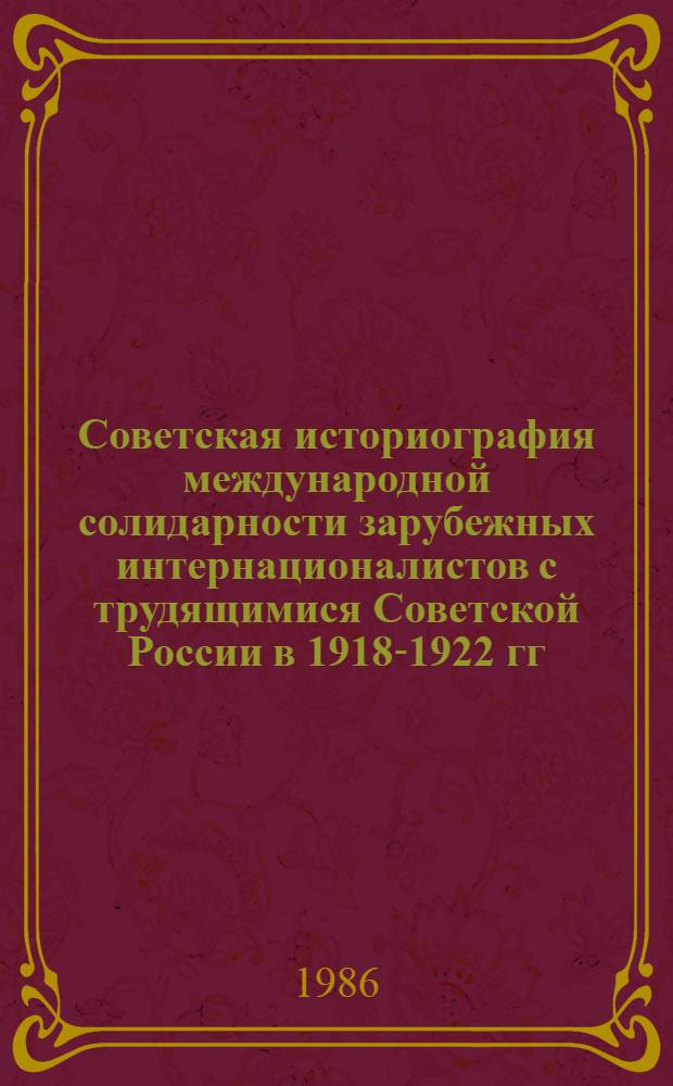 Советская историография международной солидарности зарубежных интернационалистов с трудящимися Советской России в 1918-1922 гг. : Автореф. дис. на соиск. учен. степ. канд. ист. наук : (07.00.09)