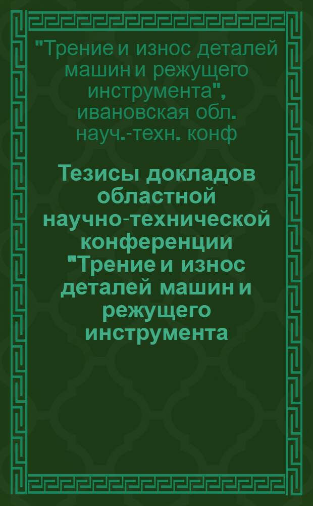 Тезисы докладов областной научно-технической конференции "Трение и износ деталей машин и режущего инструмента (6 января 1987 г.)
