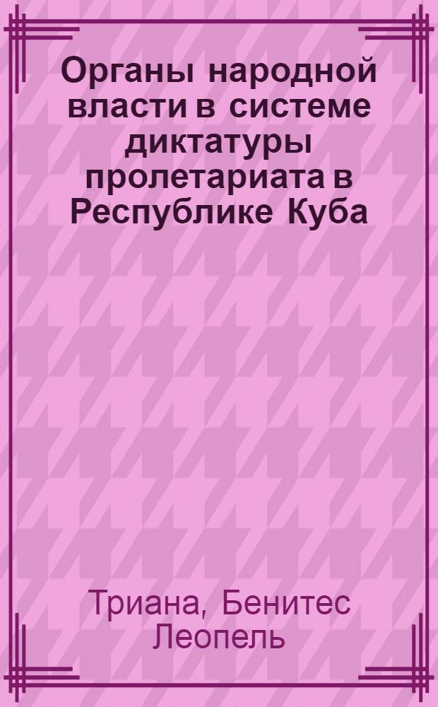 Органы народной власти в системе диктатуры пролетариата в Республике Куба : Автореф. дис. на соиск. учен. степ. канд. филос. наук : (09.00.02)