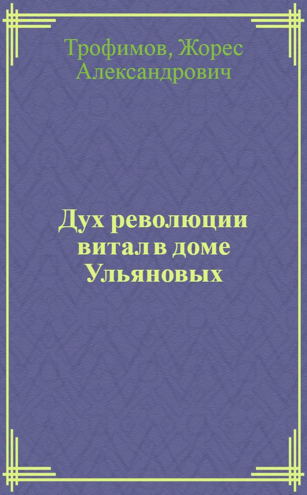 Дух революции витал в доме Ульяновых : Симбир. страницы биогр. В.И. Ленина