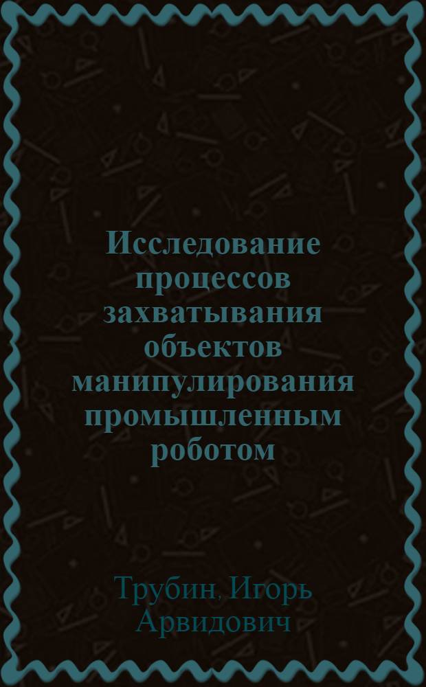 Исследование процессов захватывания объектов манипулирования промышленным роботом : Автореф. дис. на соиск. учен. степ. канд. техн. наук : (05.02.05)