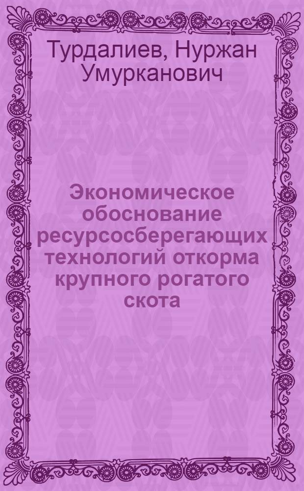 Экономическое обоснование ресурсосберегающих технологий откорма крупного рогатого скота : Автореф. дис. на соиск. учен степ. канд. экон. наук : (08.00.22)