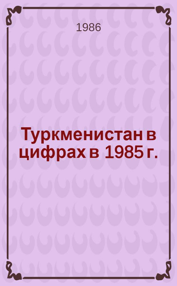 Туркменистан в цифрах в 1985 г. : Стат. сб