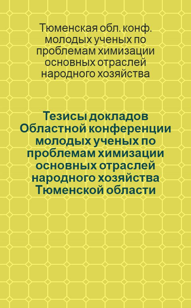 Тезисы докладов Областной конференции молодых ученых по проблемам химизации основных отраслей народного хозяйства Тюменской области, 30-31 мая 1986 г.