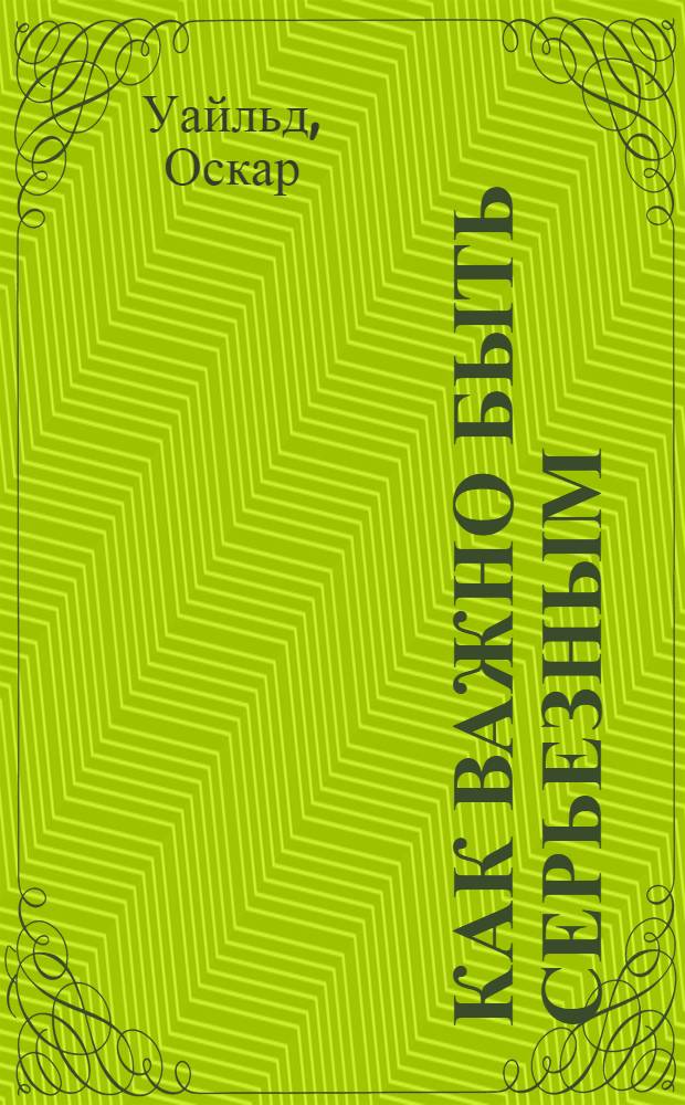 Как важно быть серьезным : Легкомысл. комедия для серьез. людей