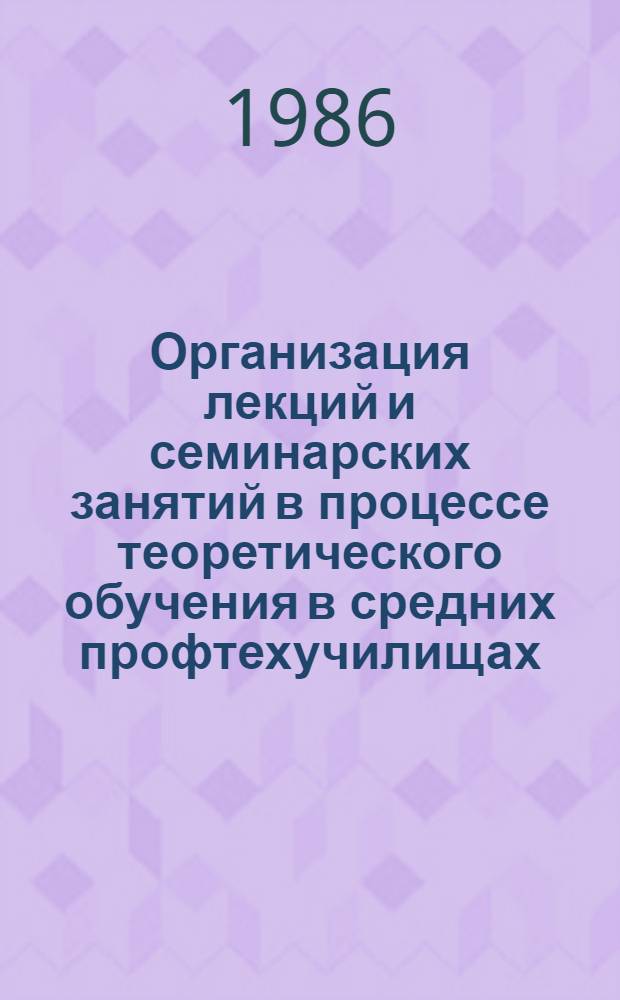 Организация лекций и семинарских занятий в процессе теоретического обучения в средних профтехучилищах : (Метод. рекомендации)