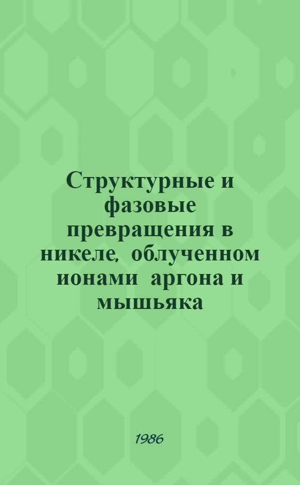 Структурные и фазовые превращения в никеле, облученном ионами аргона и мышьяка : Автореф. дис. на соиск. учен. степ. канд. физ.-мат. наук : (01.01.07)