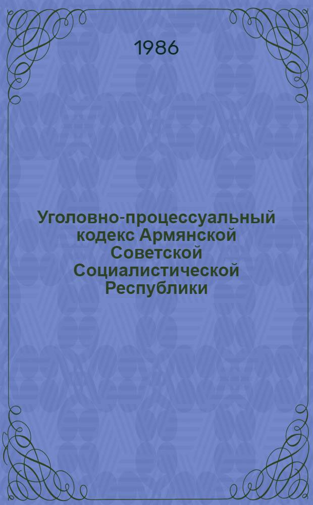 Уголовно-процессуальный кодекс Армянской Советской Социалистической Республики : (С изм. и доп. на 01.07.86)