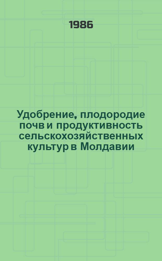 Удобрение, плодородие почв и продуктивность сельскохозяйственных культур в Молдавии : Сб. ст.