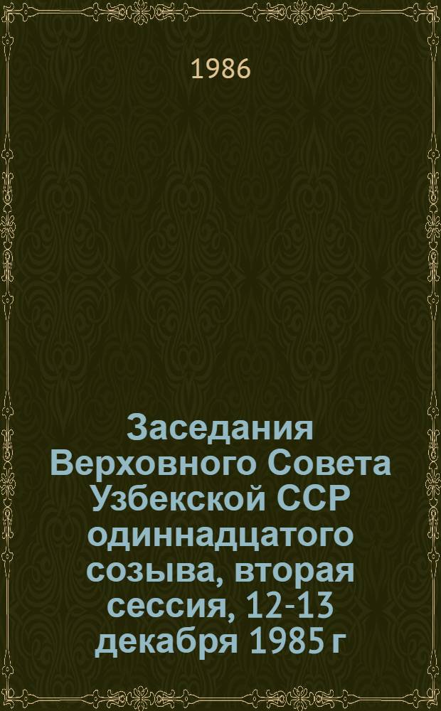 Заседания Верховного Совета Узбекской ССР одиннадцатого созыва, вторая сессия, 12-13 декабря 1985 г. : Стеногр. отчет