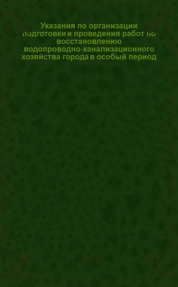 Указания по организации подготовки и проведения работ по восстановлению водопроводно-канализационного хозяйства города в особый период : Утв. М-вом жил.-коммун. хоз-ва РСФСР 14.04.86
