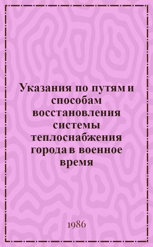 Указания по путям и способам восстановления системы теплоснабжения города в военное время : Утв. М-вом жил.-коммун. хоз-ва РСФСР 06.01.86