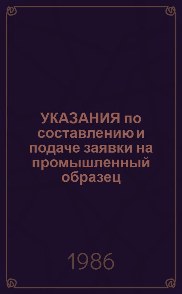 УКАЗАНИЯ по составлению и подаче заявки на промышленный образец : Утв. Гос. ком. по делам изобрет. и открытий 24.01.85 : Введ. в действие с 01.07.85