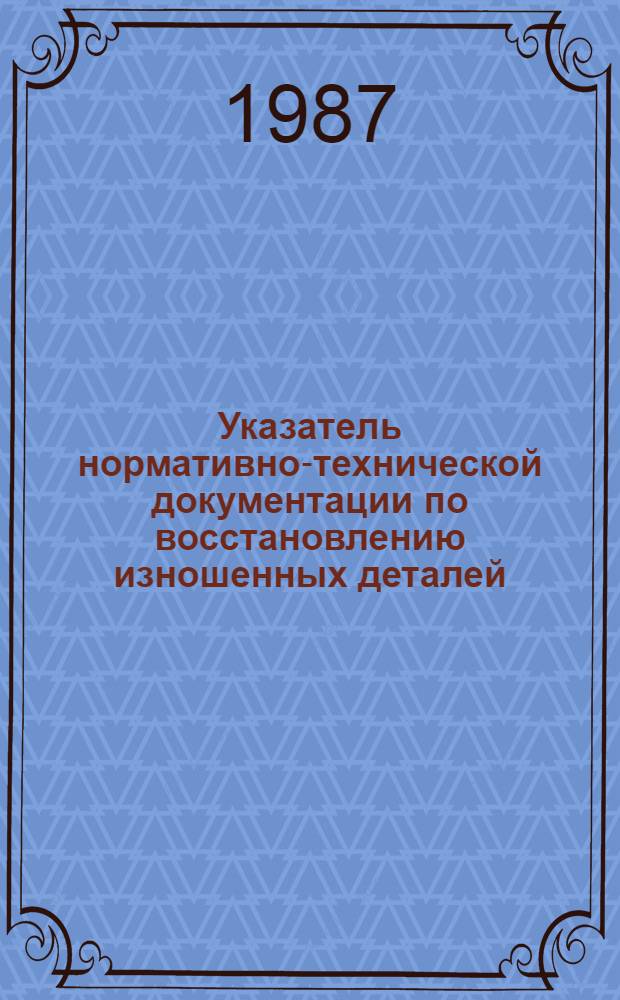Указатель нормативно-технической документации по восстановлению изношенных деталей, действующих в Госагропроме СССР на 01.01.87 : Утв. подотделом специализир. ремонта и з-дов... 25.03.87