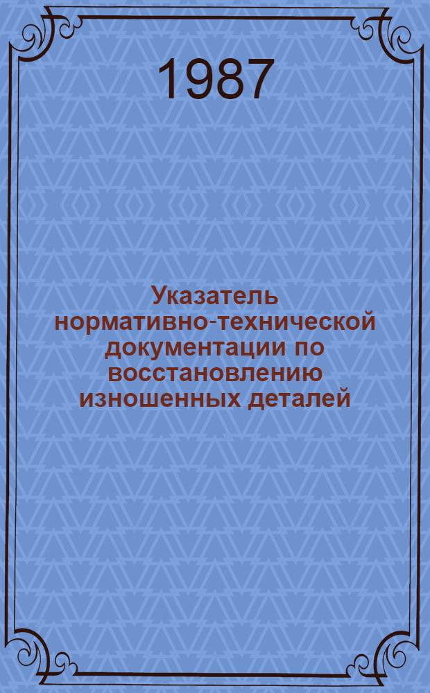 Указатель нормативно-технической документации по восстановлению изношенных деталей, действующих в Госагропроме СССР на 01.01.87 : Утв. подотделом специализир. ремонта и з-дов... 25.03.87