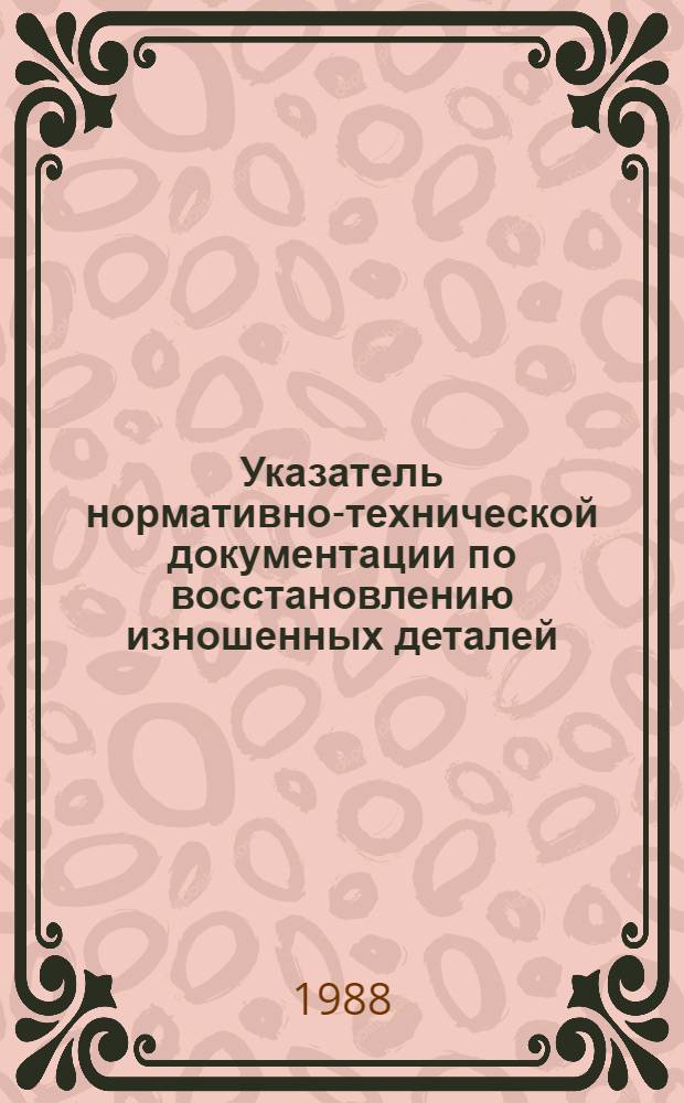 Указатель нормативно-технической документации по восстановлению изношенных деталей, действующей в Госагропроме СССР на 01.01.88 : Утв. подотделом специализир. предприятий и ремонт. з-дов Госагропрома СССР 28.03.88