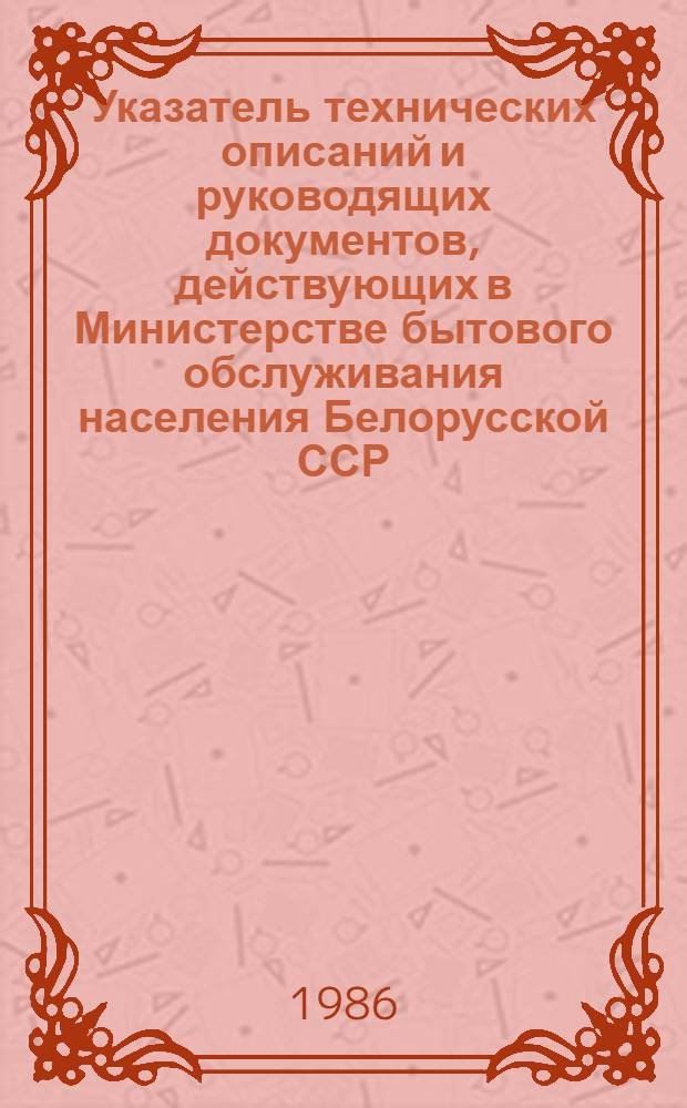 Указатель технических описаний и руководящих документов, действующих в Министерстве бытового обслуживания населения Белорусской ССР : (По состоянию на 01.01.86)