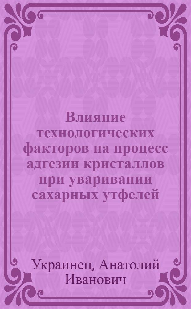 Влияние технологических факторов на процесс адгезии кристаллов при уваривании сахарных утфелей : Автореф. дис. на соиск. учен. степ. канд. техн. наук : (05.18.05)