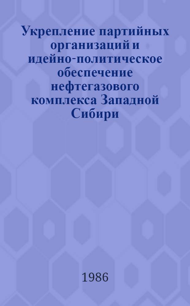 Укрепление партийных организаций и идейно-политическое обеспечение нефтегазового комплекса Западной Сибири : Сб. ст.