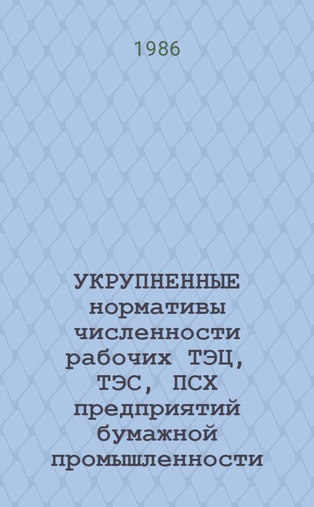 УКРУПНЕННЫЕ нормативы численности рабочих ТЭЦ, ТЭС, ПСХ предприятий бумажной промышленности : Утв. М-вом лесн., целлюлоз.-бум. и деревообраб. пром-сти СССР 10.03.86