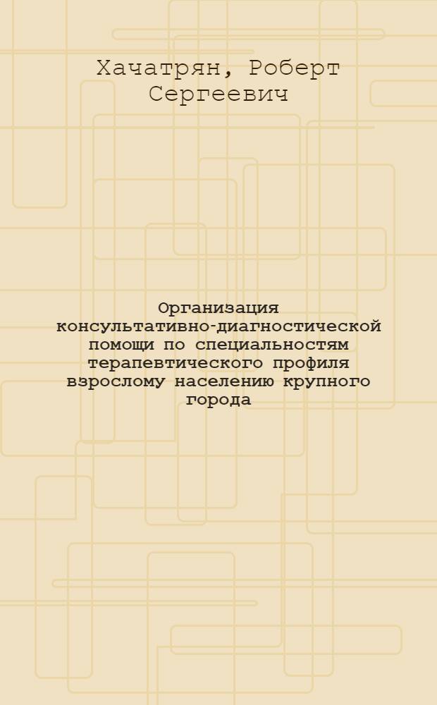 Организация консультативно-диагностической помощи по специальностям терапевтического профиля взрослому населению крупного города : Автореф. дис. на соиск. учен. степ. канд. мед. наук : (14.00.33)
