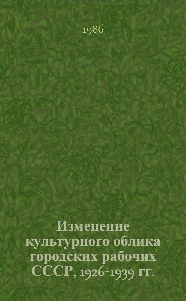 Изменение культурного облика городских рабочих СССР, 1926-1939 гг. : Автореф. дис. на соиск. учен. степ. канд. ист. наук : (07.00.02)