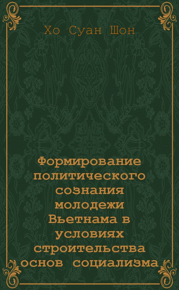 Формирование политического сознания молодежи Вьетнама в условиях строительства основ социализма : (На материалах КПВ с учетом опыта КПСС) : Автореф. дис. на соиск. учен. степ. канд. филос. наук : (09.00.02)