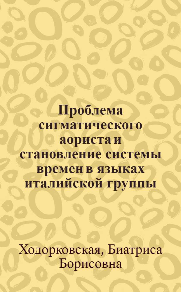 Проблема сигматического аориста и становление системы времен в языках италийской группы : Автореф. дис. на соиск. учен. степ. д-ра филол. наук : (10.02.05; 10.02.14)
