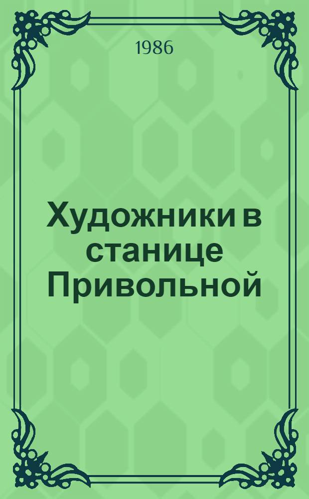 Художники в станице Привольной : Отчет. выст. по итогам работы выездных междунар. творч. групп художников в 1983-1985 гг. на Кубани, на базе колхоза им. Ленина : Кат. выст